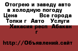 Отогрею и заведу авто в холодную погоду  › Цена ­ 1 000 - Все города, Топки г. Авто » Услуги   . Хакасия респ.,Абакан г.